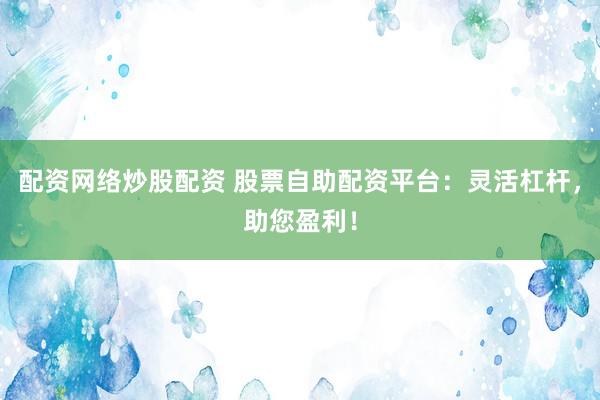 配资网络炒股配资 股票自助配资平台：灵活杠杆，助您盈利！