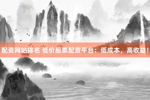 配资网站排名 低价股票配资平台：低成本，高收益！