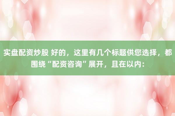 实盘配资炒股 好的，这里有几个标题供您选择，都围绕“配资咨询”展开，且在以内：
