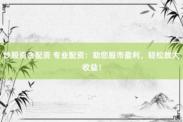 炒股资金配资 专业配资：助您股市盈利，轻松放大收益！