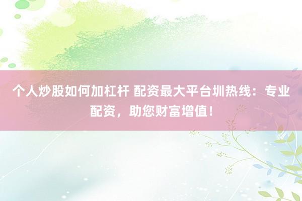 个人炒股如何加杠杆 配资最大平台圳热线：专业配资，助您财富增值！