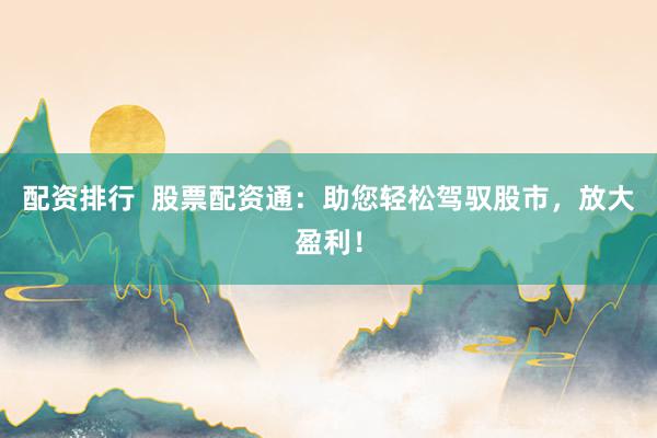 配资排行  股票配资通：助您轻松驾驭股市，放大盈利！