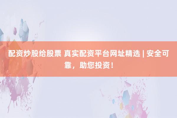 配资炒股给股票 真实配资平台网址精选 | 安全可靠，助您投资！
