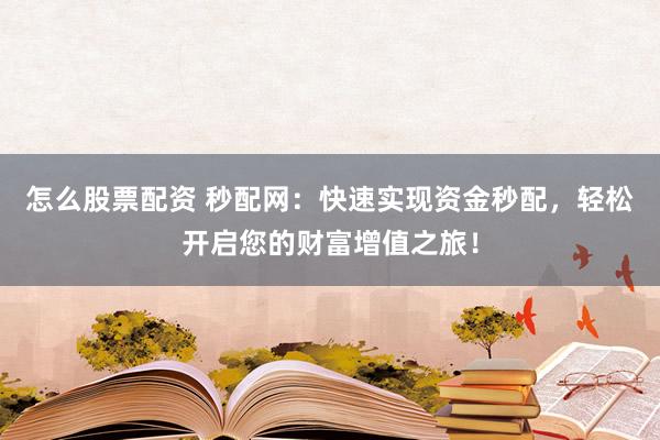 怎么股票配资 秒配网：快速实现资金秒配，轻松开启您的财富增值之旅！