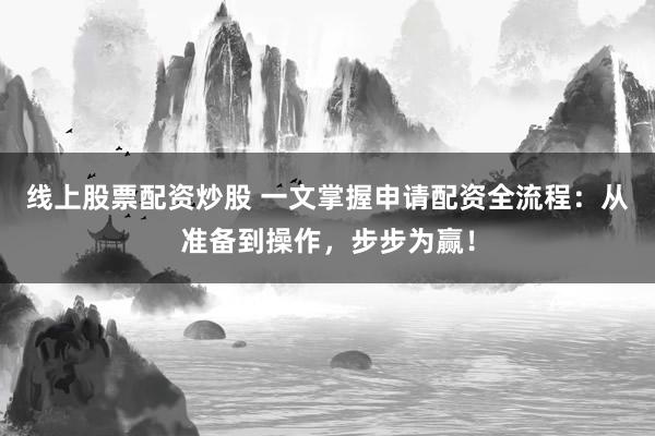 线上股票配资炒股 一文掌握申请配资全流程：从准备到操作，步步为赢！
