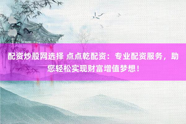 配资炒股网选择 点点乾配资：专业配资服务，助您轻松实现财富增值梦想！