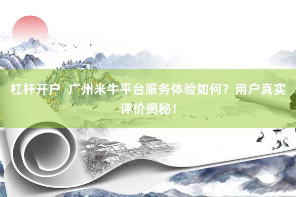 杠杆开户  广州米牛平台服务体验如何？用户真实评价揭秘！