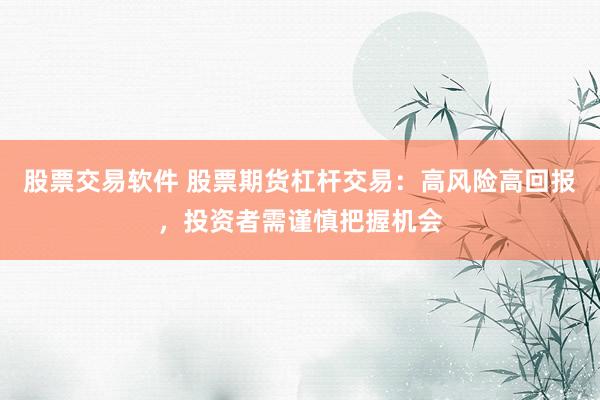 股票交易软件 股票期货杠杆交易：高风险高回报，投资者需谨慎把握机会
