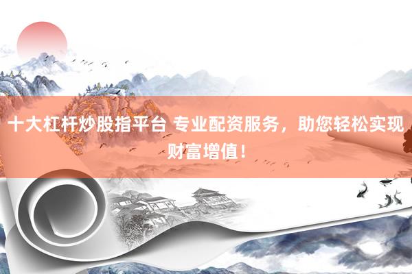 十大杠杆炒股指平台 专业配资服务，助您轻松实现财富增值！