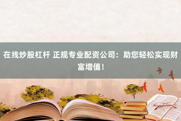 在线炒股杠杆 正规专业配资公司：助您轻松实现财富增值！