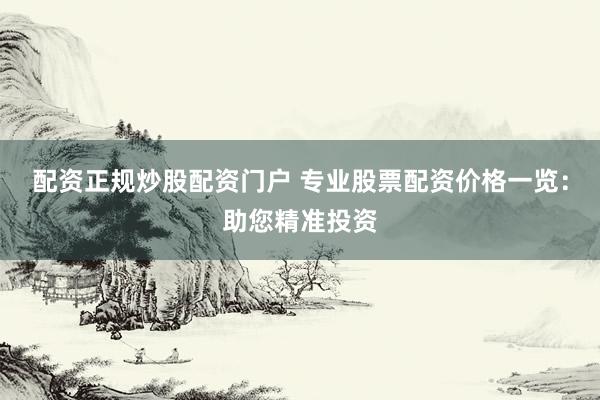 配资正规炒股配资门户 专业股票配资价格一览：助您精准投资