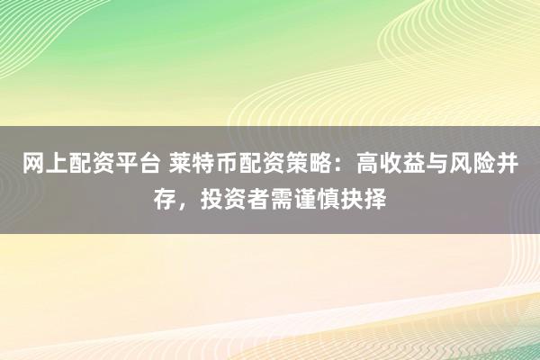 网上配资平台 莱特币配资策略：高收益与风险并存，投资者需谨慎抉择