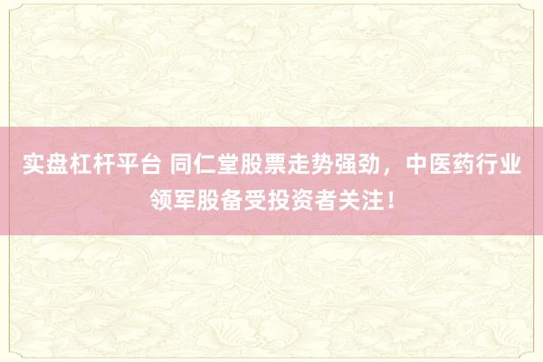 实盘杠杆平台 同仁堂股票走势强劲，中医药行业领军股备受投资者关注！