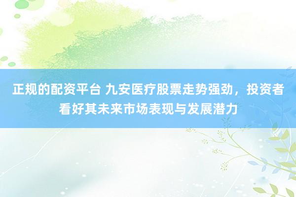 正规的配资平台 九安医疗股票走势强劲，投资者看好其未来市场表现与发展潜力