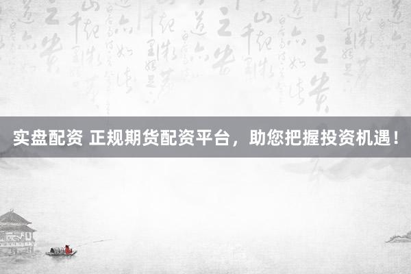 实盘配资 正规期货配资平台，助您把握投资机遇！
