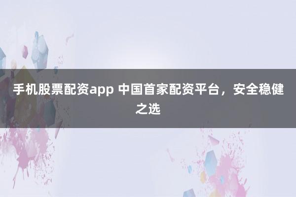 手机股票配资app 中国首家配资平台，安全稳健之选