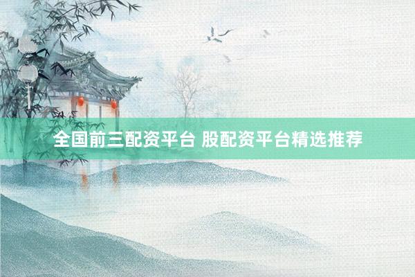全国前三配资平台 股配资平台精选推荐