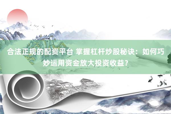 合法正规的配资平台 掌握杠杆炒股秘诀：如何巧妙运用资金放大投资收益？
