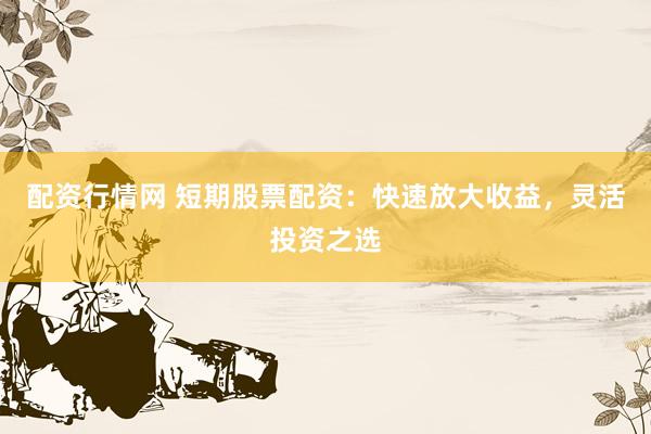 配资行情网 短期股票配资：快速放大收益，灵活投资之选
